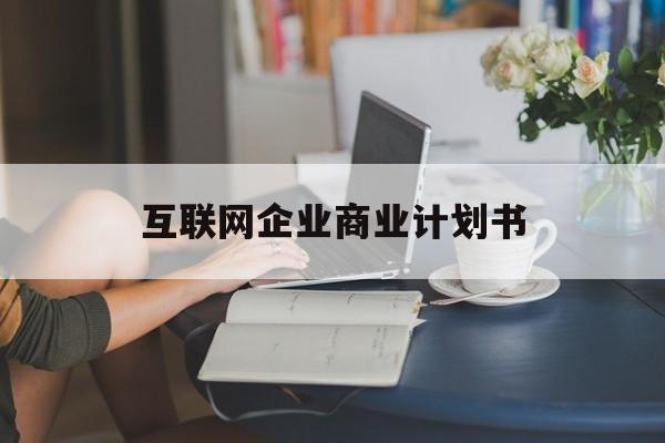 玉树市互联网企业商业计划书(互联网行业商业计划书侧重点)