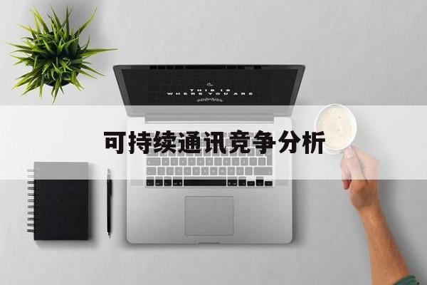 玉树市可持续通讯竞争分析(可持续竞争优势有哪些)