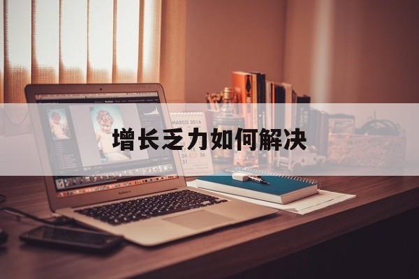 玉树市增长乏力如何解决(增长乏力是下降的意思吗)
