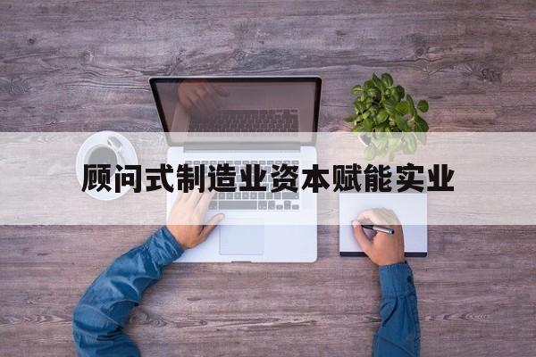 玉树市关于顾问式制造业资本赋能实业的信息